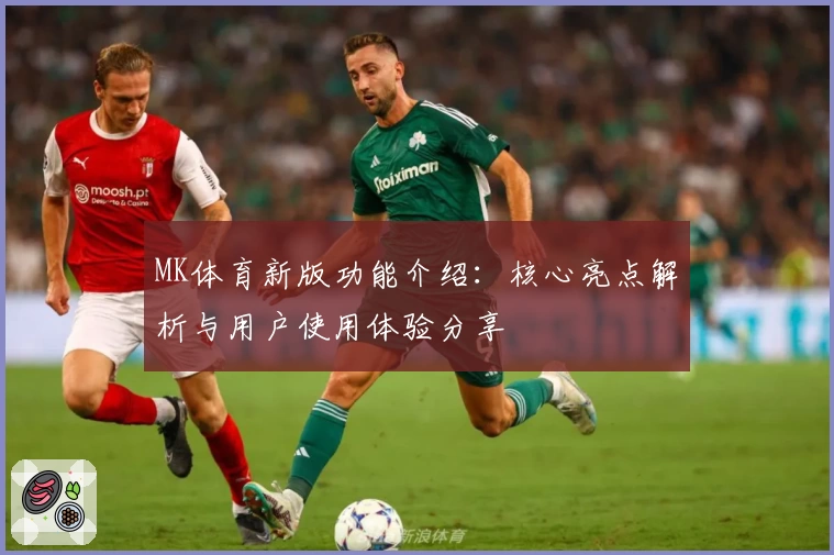 MK体育新版功能介绍：核心亮点解析与用户使用体验分享