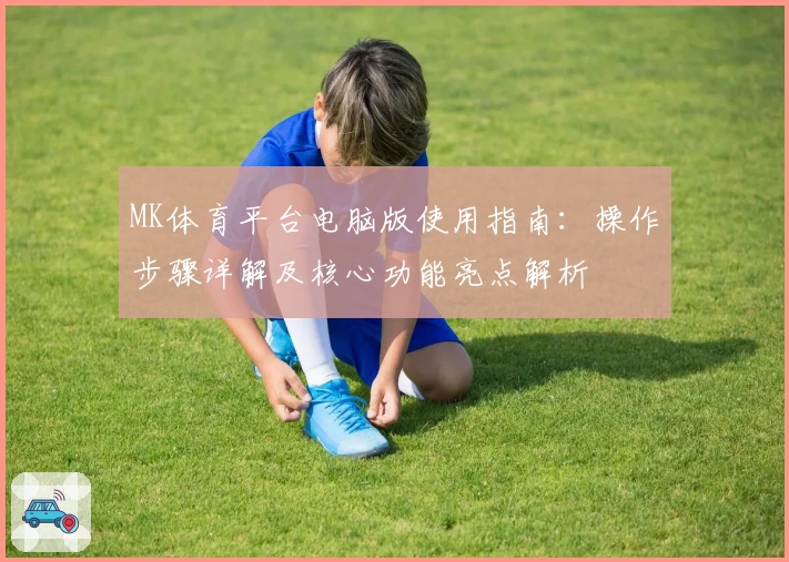 MK体育平台电脑版使用指南：操作步骤详解及核心功能亮点解析