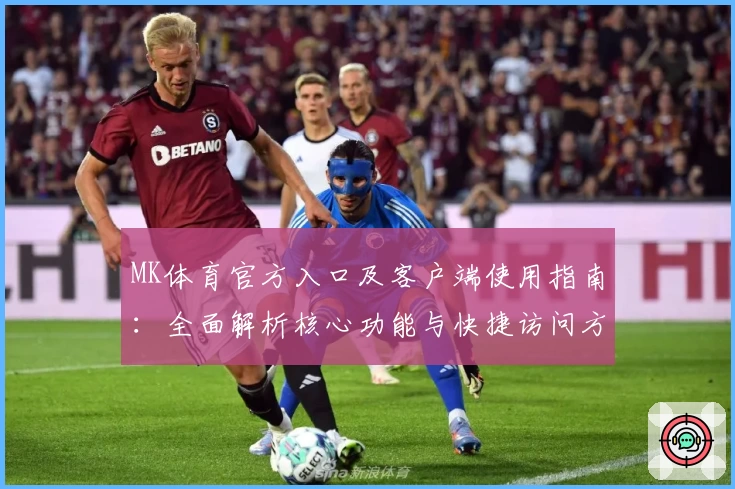 MK体育官方入口及客户端使用指南：全面解析核心功能与快捷访问方式
