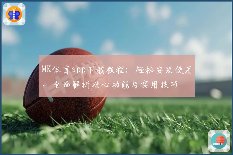 MK体育app下载教程：轻松安装使用，全面解析核心功能与实用技巧