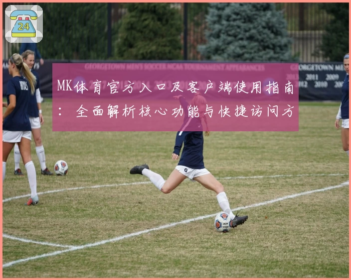 MK体育官方入口及客户端使用指南：全面解析核心功能与快捷访问方式