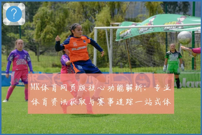 MK体育网页版核心功能解析：专业体育资讯获取与赛事追踪一站式体验