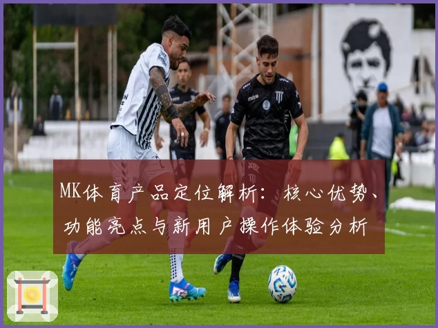 MK体育产品定位解析：核心优势、功能亮点与新用户操作体验分析