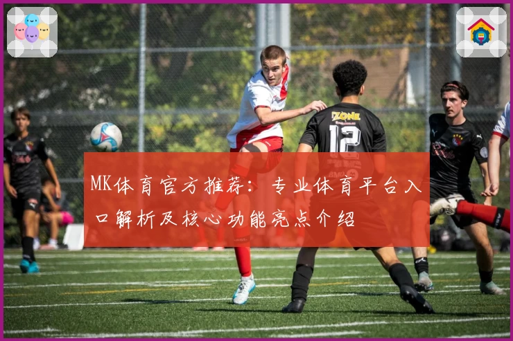 MK体育官方推荐：专业体育平台入口解析及核心功能亮点介绍