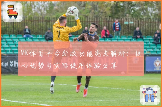 MK体育平台新版功能亮点解析：核心优势与实际使用体验分享