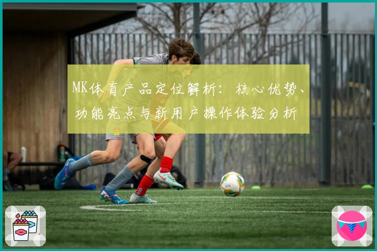 MK体育产品定位解析：核心优势、功能亮点与新用户操作体验分析