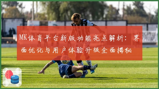 MK体育平台新版功能亮点解析：界面优化与用户体验升级全面揭秘