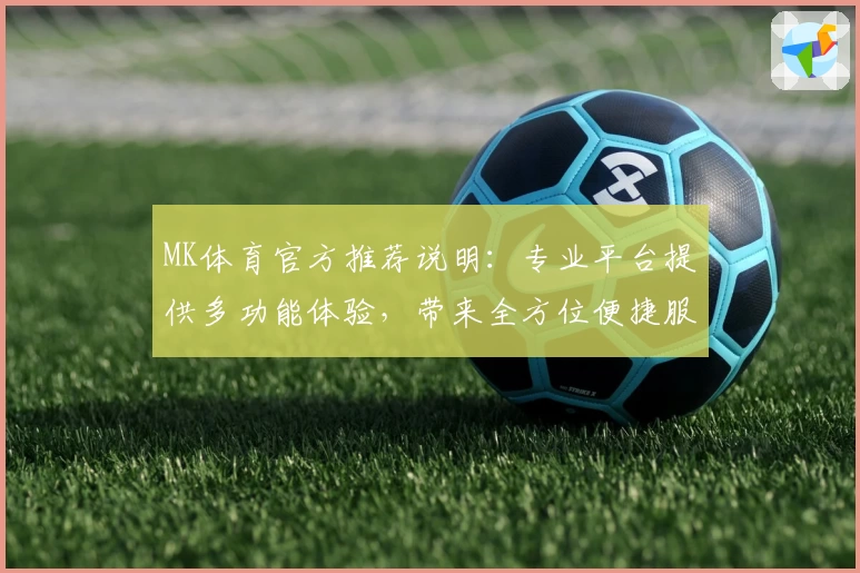 MK体育官方推荐说明：专业平台提供多功能体验，带来全方位便捷服务