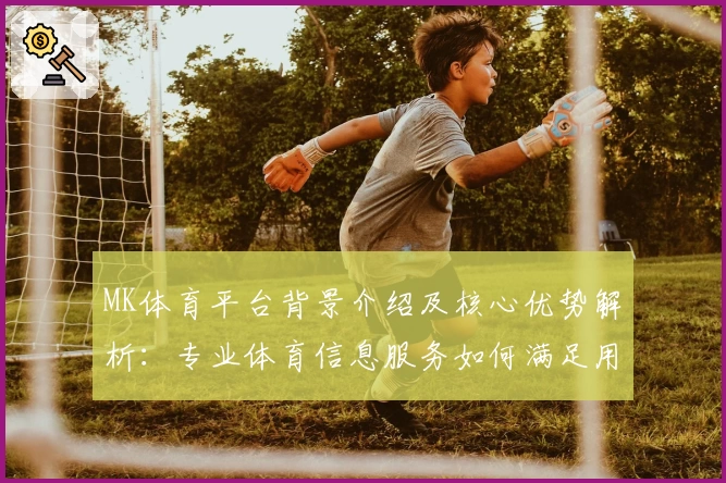 MK体育平台背景介绍及核心优势解析：专业体育信息服务如何满足用户需求