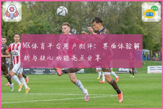MK体育平台用户测评：界面体验解析与核心功能亮点分享