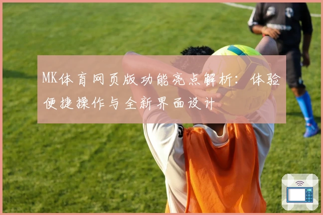 MK体育网页版功能亮点解析：体验便捷操作与全新界面设计