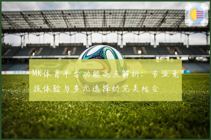 MK体育平台功能亮点解析：专业竞技体验与多元选择的完美结合