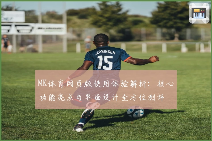 MK体育网页版使用体验解析：核心功能亮点与界面设计全方位测评