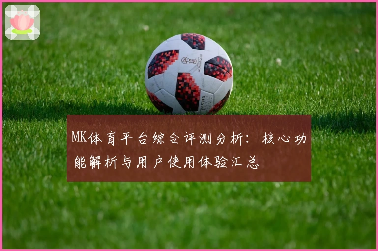 MK体育平台综合评测分析：核心功能解析与用户使用体验汇总