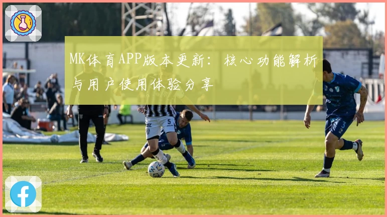 MK体育APP版本更新：核心功能解析与用户使用体验分享
